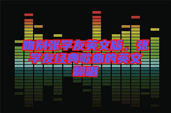 吻別張學友英文版，張學友經(jīng)典歌曲的英文翻唱