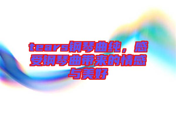 tears鋼琴曲純，感受鋼琴曲帶來的情感與美好