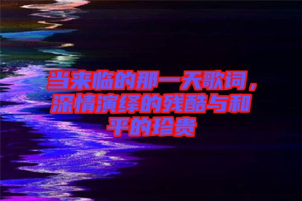 當來臨的那一天歌詞，深情演繹的殘酷與和平的珍貴