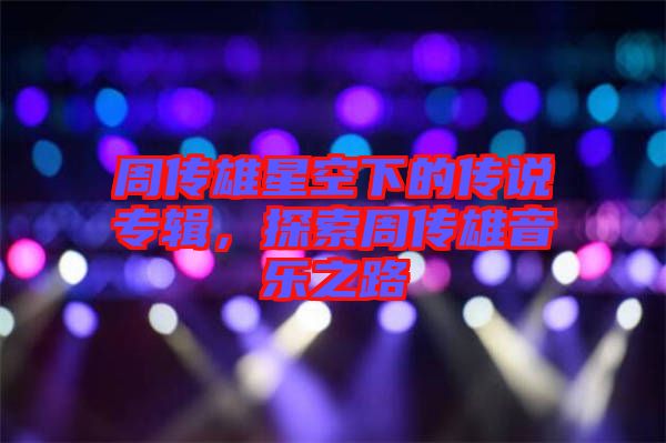 周傳雄星空下的傳說專輯，探索周傳雄音樂之路