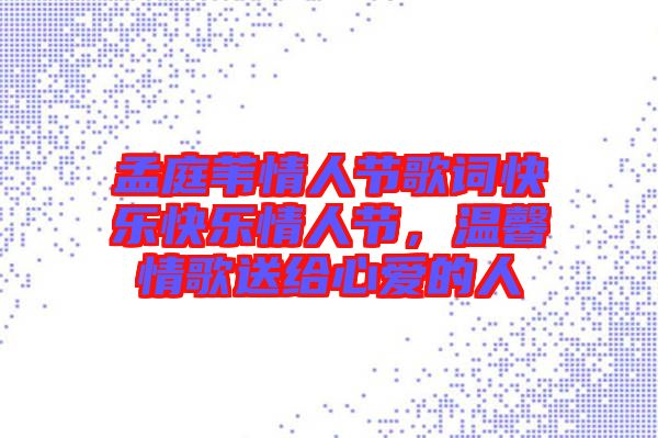 孟庭葦情人節(jié)歌詞快樂快樂情人節(jié)，溫馨情歌送給心愛的人