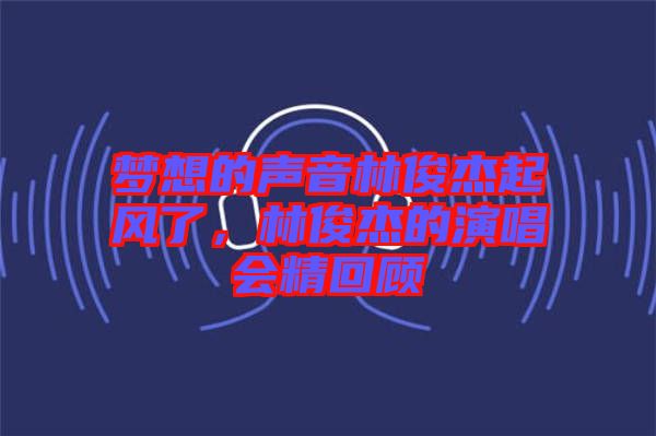 夢想的聲音林俊杰起風了，林俊杰的演唱會精回顧