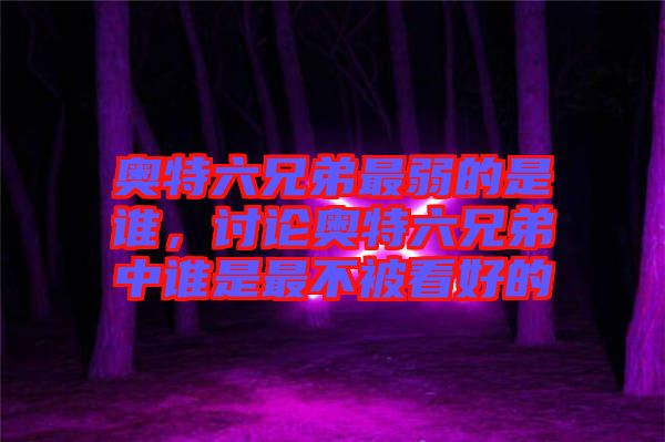 奧特六兄弟最弱的是誰，討論奧特六兄弟中誰是最不被看好的