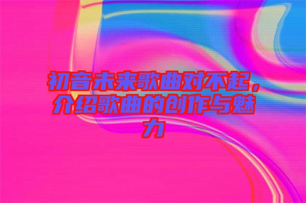 初音未來歌曲對(duì)不起，介紹歌曲的創(chuàng)作與魅力