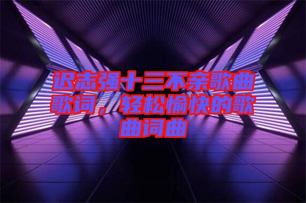 遲志強十三不親歌曲歌詞，輕松愉快的歌曲詞曲