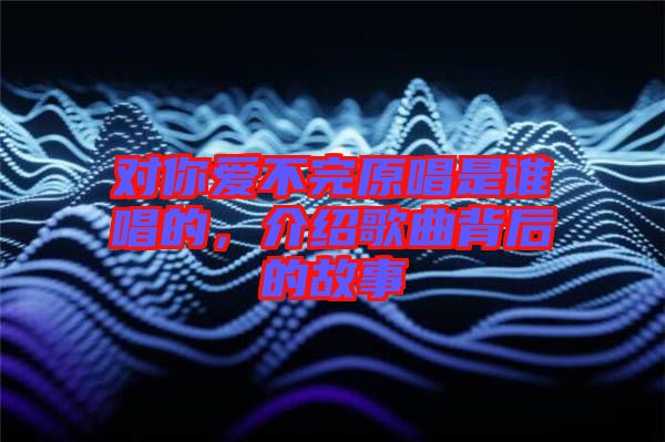 對你愛不完原唱是誰唱的，介紹歌曲背后的故事