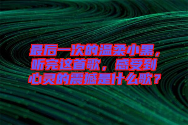 最后一次的溫柔小黑，聽完這首歌，感受到心靈的震撼是什么歌？