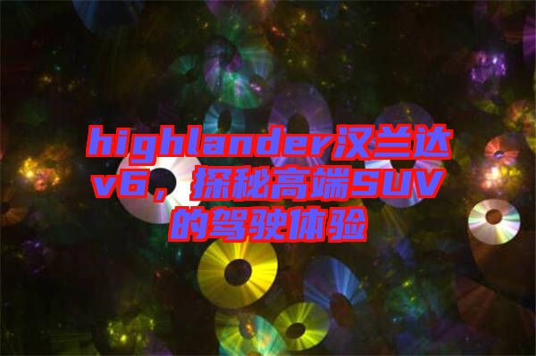 highlander漢蘭達v6，探秘高端SUV的駕駛體驗