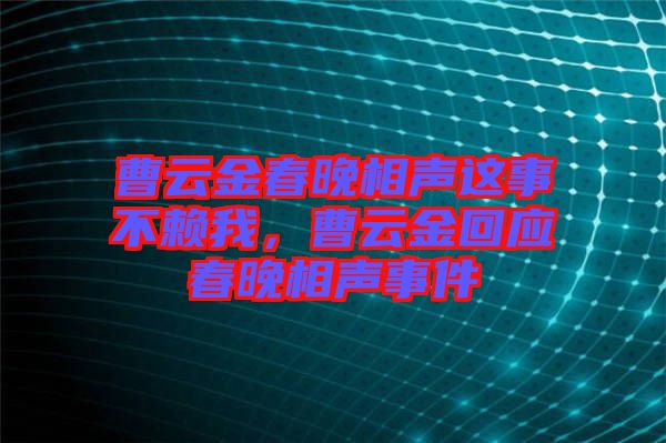 曹云金春晚相聲這事不賴我，曹云金回應春晚相聲事件