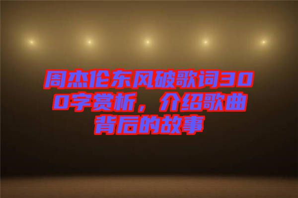 周杰倫東風破歌詞300字賞析，介紹歌曲背后的故事