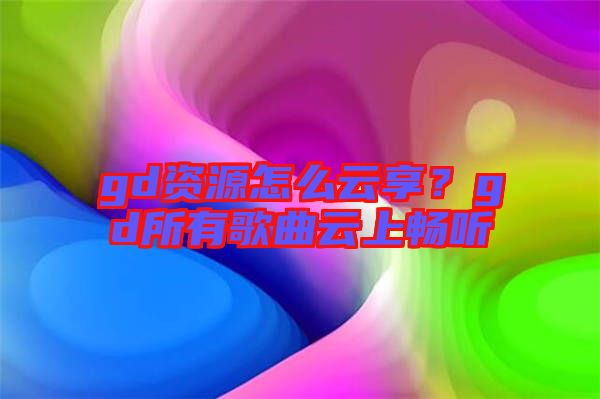 gd資源怎么云享？gd所有歌曲云上暢聽