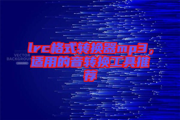 lrc格式轉(zhuǎn)換器mp3，適用的音轉(zhuǎn)換工具推薦