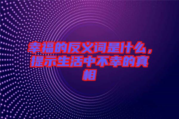 幸福的反義詞是什么，提示生活中不幸的真相