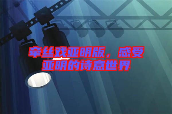 牽絲戲亞明版，感受亞明的詩意世界