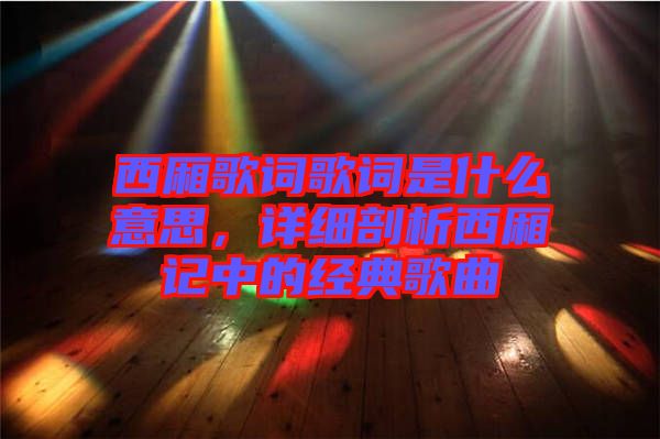 西廂歌詞歌詞是什么意思，詳細剖析西廂記中的經典歌曲