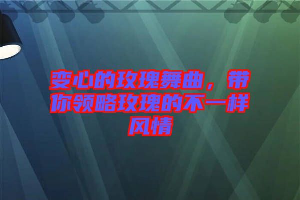 變心的玫瑰舞曲，帶你領(lǐng)略玫瑰的不一樣風(fēng)情