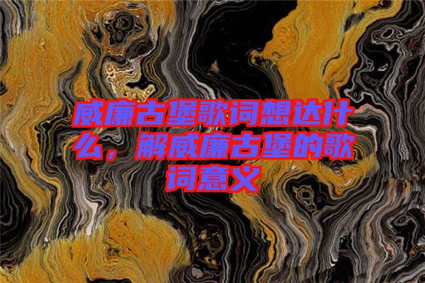 威廉古堡歌詞想達什么，解威廉古堡的歌詞意義