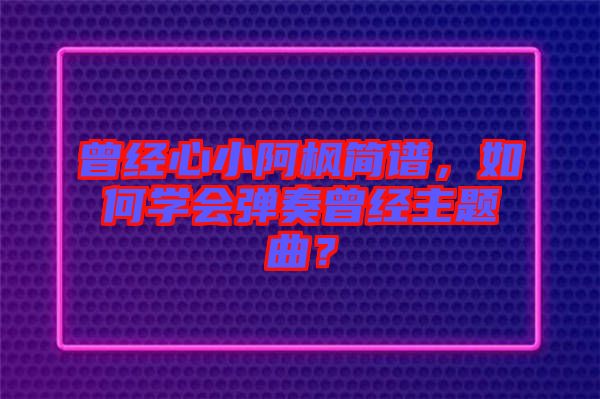 曾經心小阿楓簡譜，如何學會彈奏曾經主題曲？