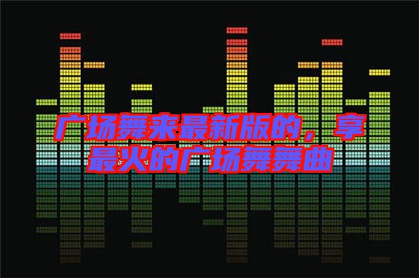 廣場(chǎng)舞來(lái)最新版的，享最火的廣場(chǎng)舞舞曲