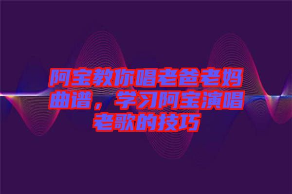 阿寶教你唱老爸老媽曲譜，學習阿寶演唱老歌的技巧