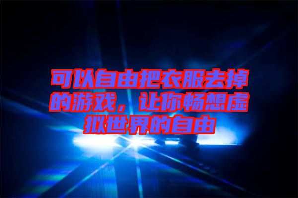 可以自由把衣服去掉的游戲，讓你暢想虛擬世界的自由