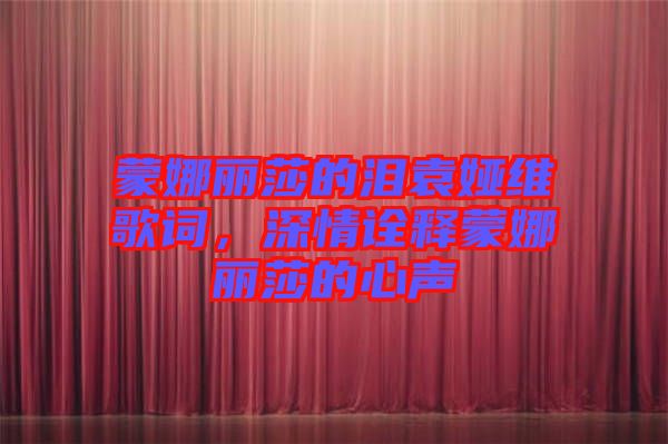 蒙娜麗莎的淚袁婭維歌詞，深情詮釋蒙娜麗莎的心聲