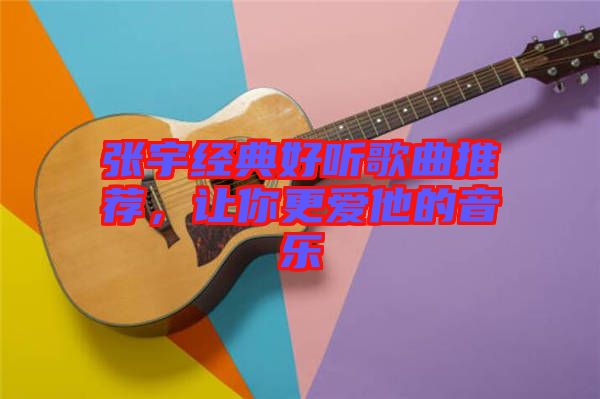 張宇經典好聽歌曲推薦，讓你更愛他的音樂