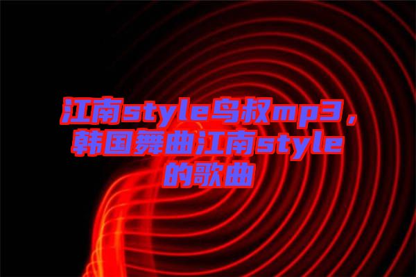 江南style鳥叔mp3，韓國舞曲江南style的歌曲