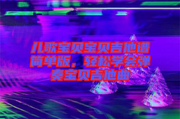 兒歌寶貝寶貝吉他譜簡單版，輕松學會彈奏寶貝吉他曲