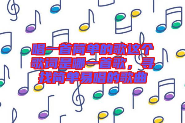 唱一首簡單的歌這個(gè)歌詞是哪一首歌，尋找簡單易唱的歌曲