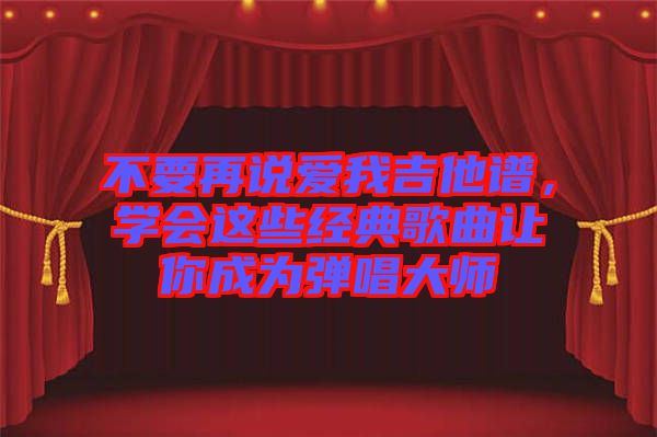 不要再說愛我吉他譜，學會這些經典歌曲讓你成為彈唱大師