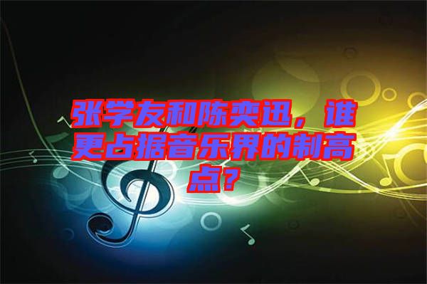 張學(xué)友和陳奕迅，誰(shuí)更占據(jù)音樂界的制高點(diǎn)？