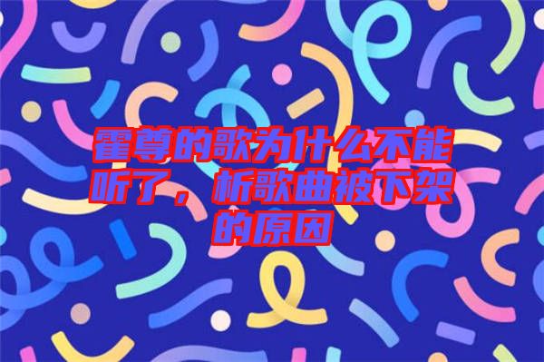 霍尊的歌為什么不能聽了，析歌曲被下架的原因