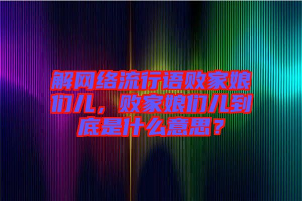 解網(wǎng)絡(luò)流行語敗家娘們兒，敗家娘們兒到底是什么意思？