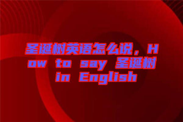 圣誕樹英語怎么說，How to say 圣誕樹 in English