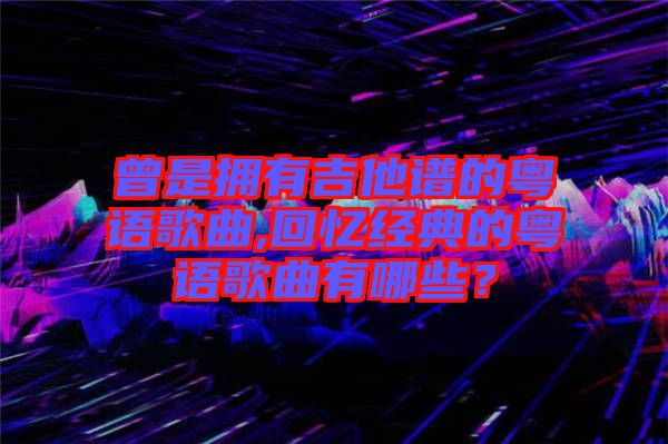 曾是擁有吉他譜的粵語歌曲,回憶經典的粵語歌曲有哪些？