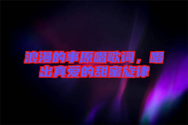 浪漫的事原唱歌詞，唱出真愛的甜蜜旋律