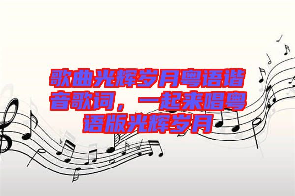 歌曲光輝歲月粵語諧音歌詞，一起來唱粵語版光輝歲月