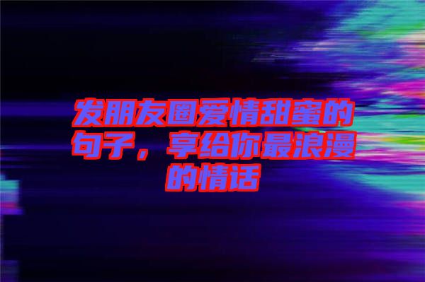 發(fā)朋友圈愛(ài)情甜蜜的句子，享給你最浪漫的情話