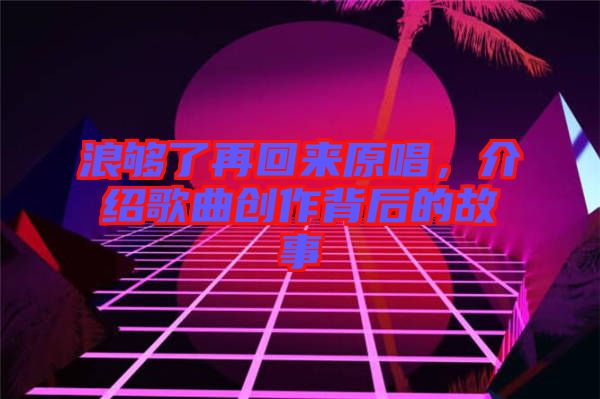 浪夠了再回來原唱，介紹歌曲創作背后的故事