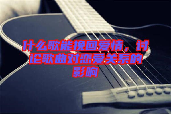 什么歌能挽回愛情，討論歌曲對戀愛關(guān)系的影響