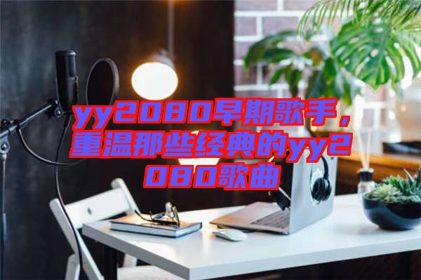 yy2080早期歌手，重溫那些經(jīng)典的yy2080歌曲