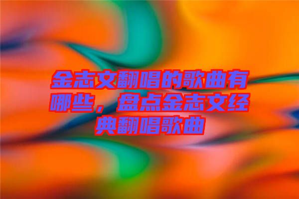 金志文翻唱的歌曲有哪些，盤點金志文經典翻唱歌曲