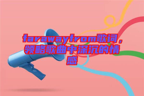 farawayfrom歌詞，領(lǐng)略歌曲中深沉的情感