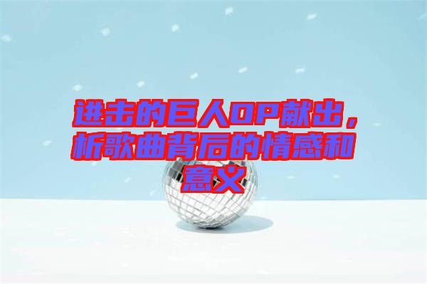 進擊的巨人OP獻出，析歌曲背后的情感和意義