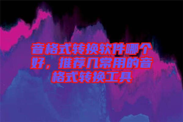 音格式轉換軟件哪個好，推薦幾常用的音格式轉換工具