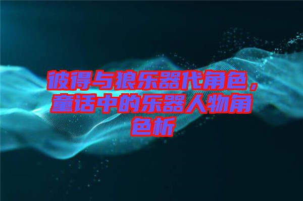 彼得與狼樂器代角色，童話中的樂器人物角色析