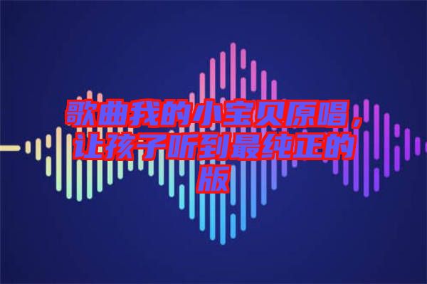 歌曲我的小寶貝原唱，讓孩子聽到最純正的版