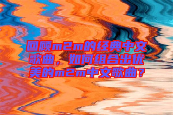 回顧m2m的經(jīng)典中文歌曲，如何組合出優(yōu)美的m2m中文歌曲？