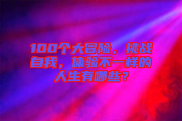 100個大冒險，挑戰自我，體驗不一樣的人生有哪些？